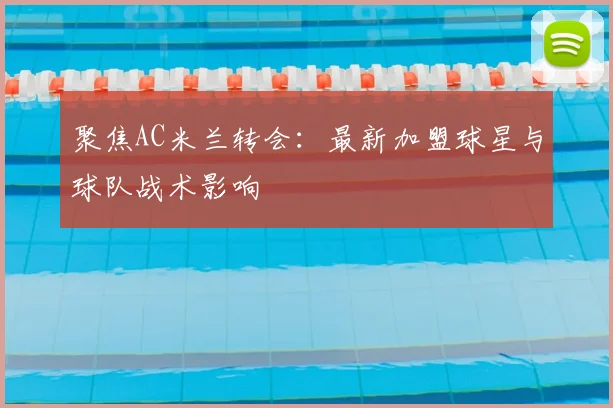 聚焦AC米兰转会：最新加盟球星与球队战术影响