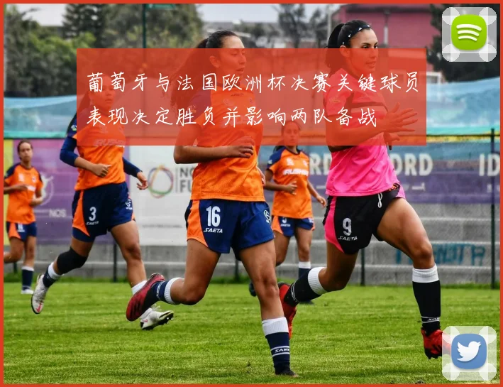 葡萄牙与法国欧洲杯决赛关键球员表现决定胜负并影响两队备战