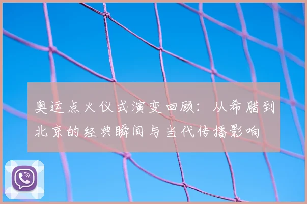 奥运点火仪式演变回顾：从希腊到北京的经典瞬间与当代传播影响