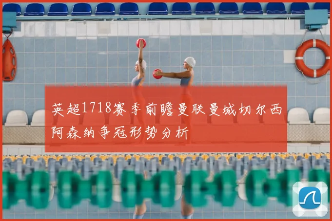 英超1718赛季前瞻曼联曼城切尔西阿森纳争冠形势分析