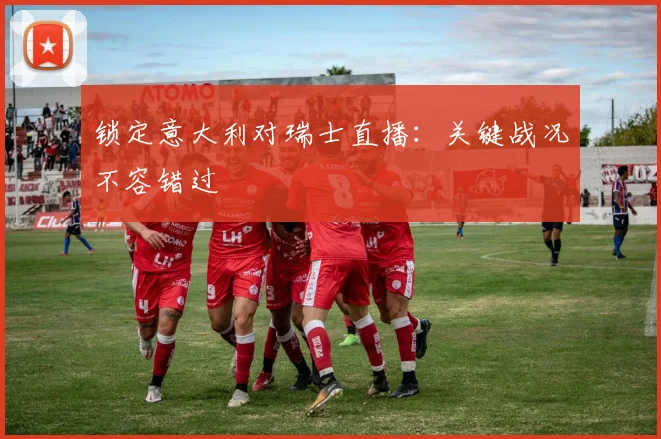 锁定意大利对瑞士直播：关键战况不容错过