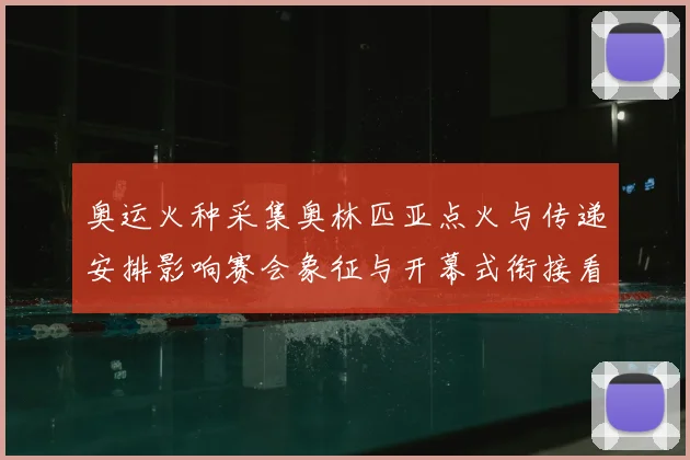 奥运火种采集奥林匹亚点火与传递安排影响赛会象征与开幕式衔接看点