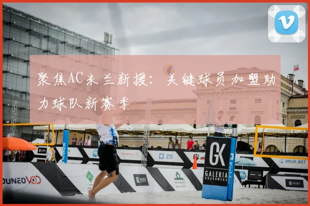 聚焦AC米兰新援：关键球员加盟助力球队新赛季