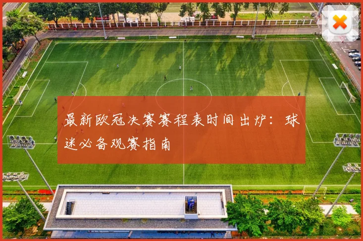 最新欧冠决赛赛程表时间出炉：球迷必备观赛指南