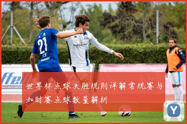 世界杯点球决胜规则详解常规赛与加时赛点球数量解析