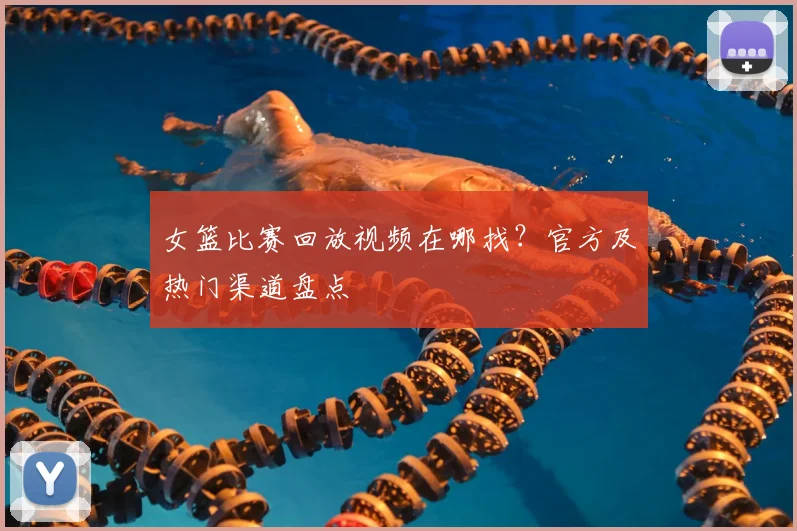 女篮比赛回放视频在哪找？官方及热门渠道盘点