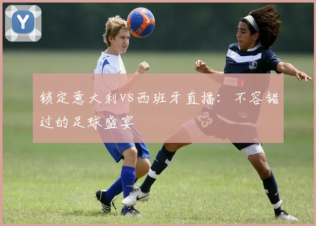 锁定意大利vs西班牙直播：不容错过的足球盛宴