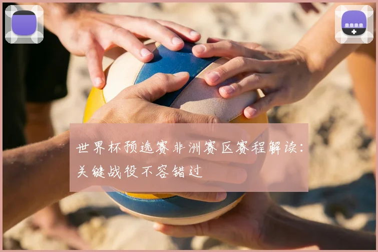 世界杯预选赛非洲赛区赛程解读：关键战役不容错过