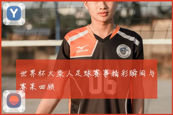 世界杯火柴人足球赛事精彩瞬间与赛果回顾