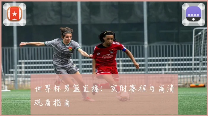 世界杯男篮直播：实时赛程与高清观看指南