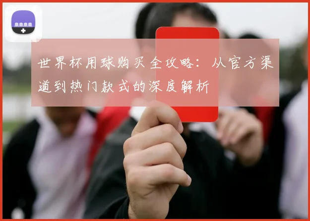 世界杯用球购买全攻略：从官方渠道到热门款式的深度解析