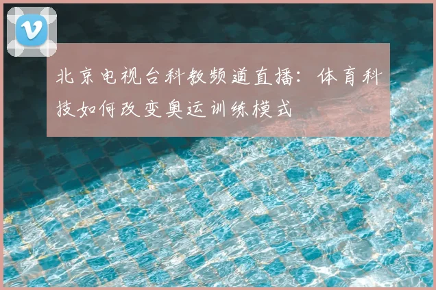 北京电视台科教频道直播：体育科技如何改变奥运训练模式