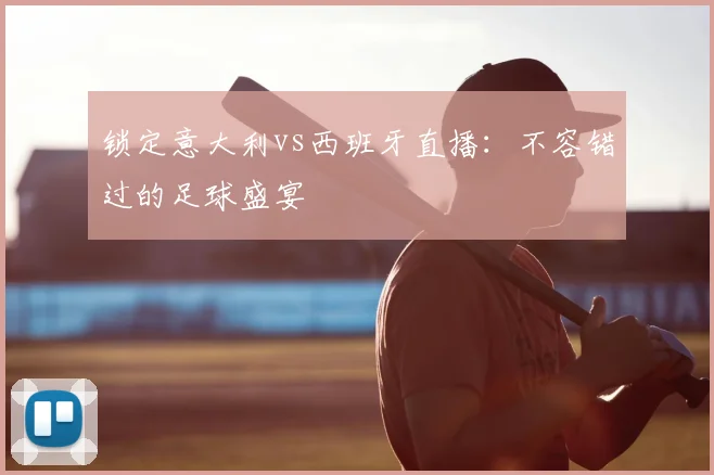 锁定意大利vs西班牙直播：不容错过的足球盛宴