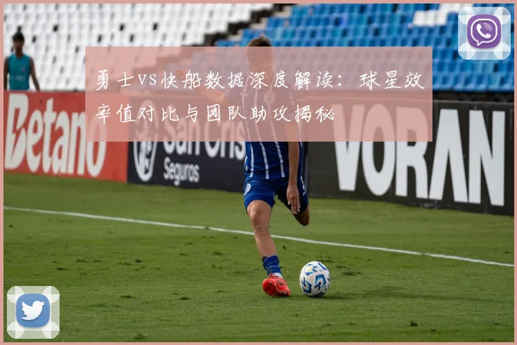 勇士vs快船数据深度解读：球星效率值对比与团队助攻揭秘