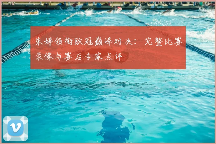 朱婷领衔欧冠巅峰对决：完整比赛录像与赛后专家点评