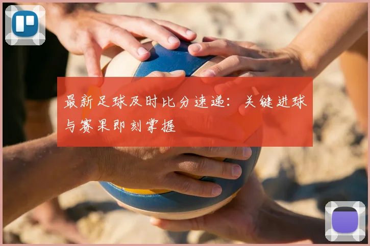 最新足球及时比分速递：关键进球与赛果即刻掌握