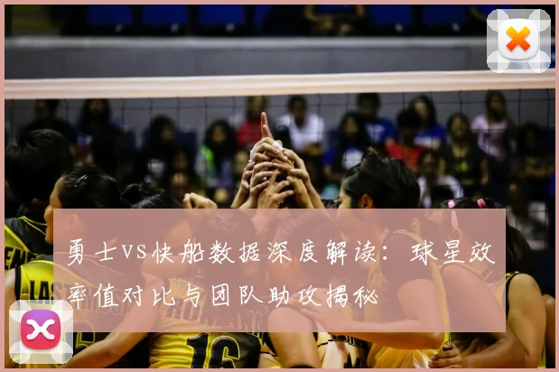 勇士vs快船数据深度解读：球星效率值对比与团队助攻揭秘