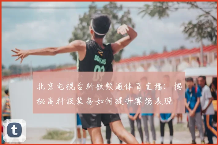 北京电视台科教频道体育直播：揭秘高科技装备如何提升赛场表现
