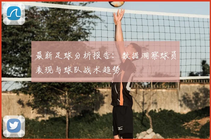 最新足球分析报告：数据洞察球员表现与球队战术趋势