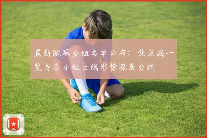 最新欧冠分组名单公布：焦点战一览与各小组出线形势深度分析