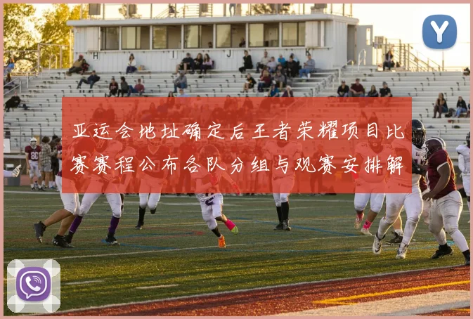 亚运会地址确定后王者荣耀项目比赛赛程公布各队分组与观赛安排解读