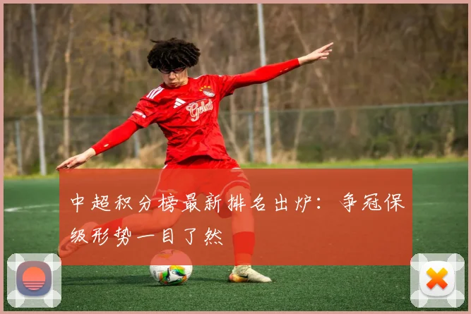 中超积分榜最新排名出炉：争冠保级形势一目了然