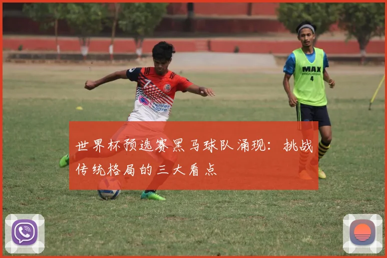 世界杯预选赛黑马球队涌现：挑战传统格局的三大看点