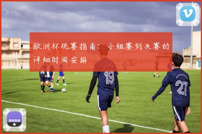 欧洲杯观赛指南：小组赛到决赛的详细时间安排