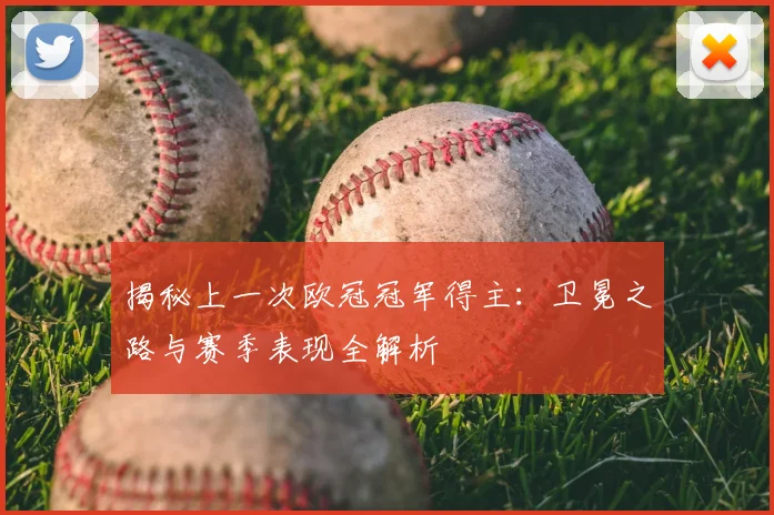 揭秘上一次欧冠冠军得主：卫冕之路与赛季表现全解析